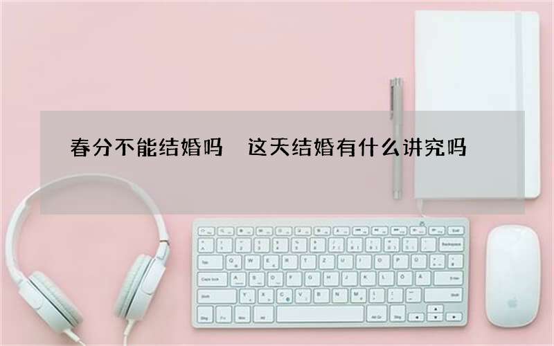 春分不能结婚吗 这天结婚有什么讲究吗